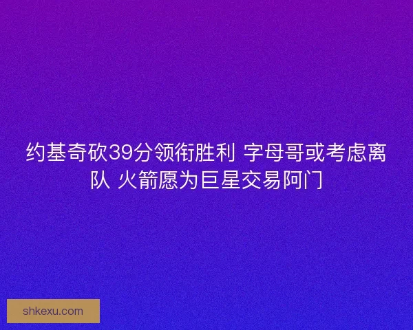 约基奇砍39分领衔胜利 字母哥或考虑离队 火箭愿为巨星交易阿门