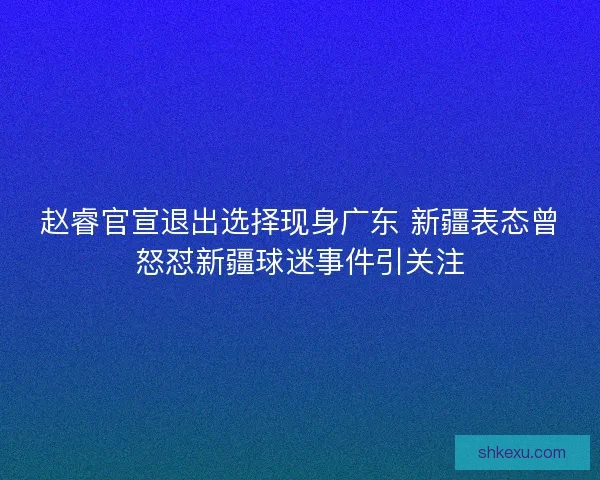 赵睿官宣退出选择现身广东 新疆表态曾怒怼新疆球迷事件引关注