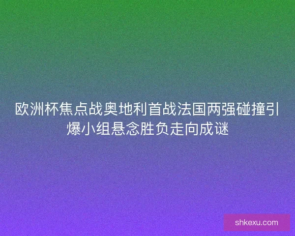 欧洲杯焦点战奥地利首战法国两强碰撞引爆小组悬念胜负走向成谜