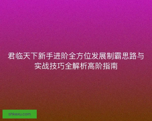 君临天下新手进阶全方位发展制霸思路与实战技巧全解析高阶指南