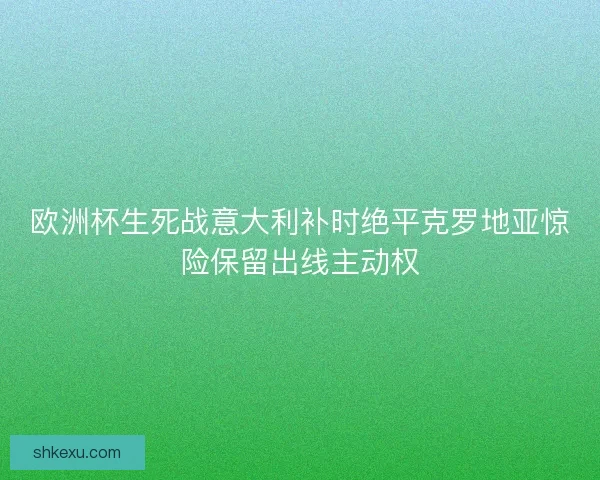 欧洲杯生死战意大利补时绝平克罗地亚惊险保留出线主动权