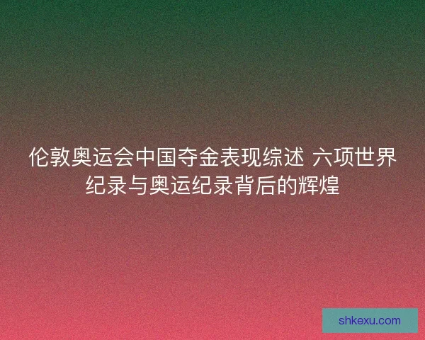 伦敦奥运会中国夺金表现综述 六项世界纪录与奥运纪录背后的辉煌