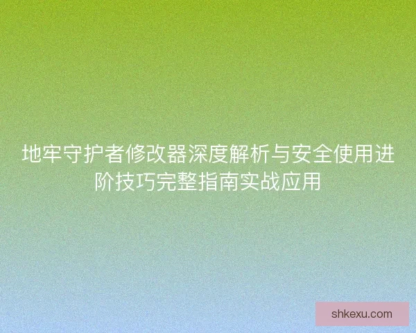 地牢守护者修改器深度解析与安全使用进阶技巧完整指南实战应用